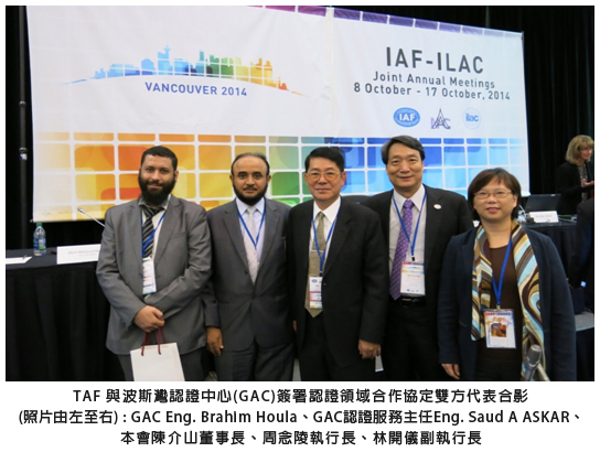 TAF 與波斯認證中心(GAC)簽署認證領域合作協定雙方代表合影,(照片由左至右):GAC Eng. Brahlm Houla、GAC認證服務主任Eng. Saud A ASKAR、本會陳介山董事長、周念陵執行長、林開儀副執行長 TAF 與波斯認證中心(GAC)簽署認證領域合作協定雙方代表合影,(照片由左至右):GAC Eng. Brahlm Houla、GAC認證服務主任Eng. Saud A ASKAR、本會陳介山董事長、周念陵執行長、林開儀副執行長